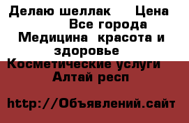 Делаю шеллак ! › Цена ­ 400 - Все города Медицина, красота и здоровье » Косметические услуги   . Алтай респ.